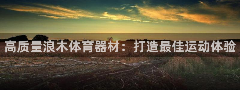 耀世官网注册时间:高质量浪木体育器材:打造最佳运动体验